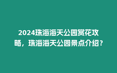 2024珠海海天公園賞花攻略，珠海海天公園景點介紹？