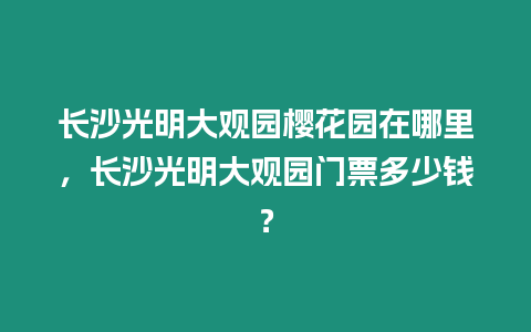 長沙光明大觀園櫻花園在哪里，長沙光明大觀園門票多少錢？