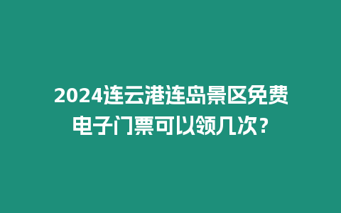 2024連云港連島景區免費電子門票可以領幾次？