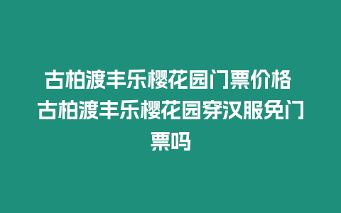 古柏渡豐樂櫻花園門票價格 古柏渡豐樂櫻花園穿漢服免門票嗎