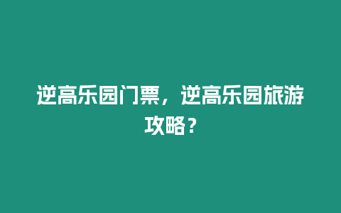 逆高樂園門票，逆高樂園旅游攻略？