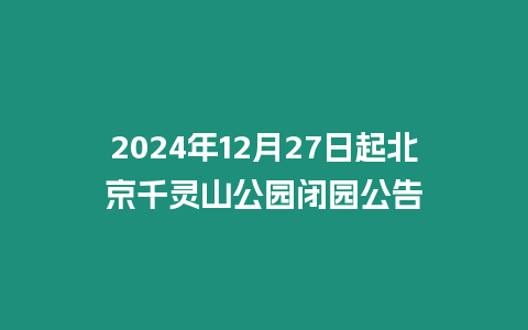 2024年12月27日起北京千靈山公園閉園公告