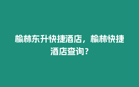 榆林東升快捷酒店，榆林快捷酒店查詢？