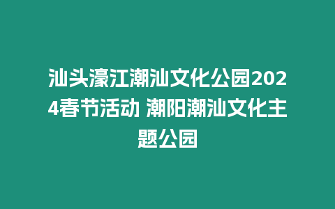 汕頭濠江潮汕文化公園2024春節(jié)活動(dòng) 潮陽潮汕文化主題公園