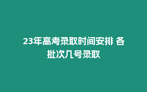 23年高考錄取時間安排 各批次幾號錄取