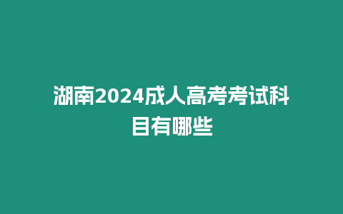 湖南2024成人高考考試科目有哪些