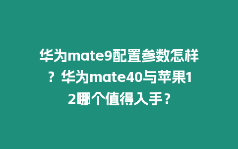 華為mate9配置參數怎樣？華為mate40與蘋果12哪個值得入手？