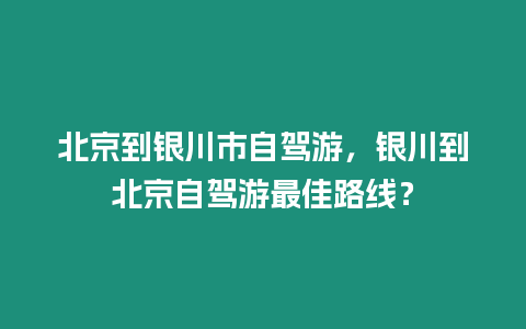 北京到銀川市自駕游，銀川到北京自駕游最佳路線？