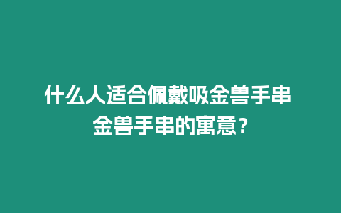 什么人適合佩戴吸金獸手串 金獸手串的寓意？