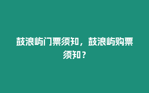 鼓浪嶼門票須知，鼓浪嶼購票須知？