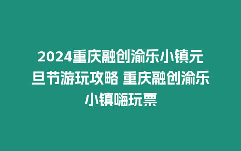 2024重慶融創(chuàng)渝樂小鎮(zhèn)元旦節(jié)游玩攻略 重慶融創(chuàng)渝樂小鎮(zhèn)嗨玩票