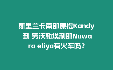 斯里蘭卡南部康提Kandy 到 努沃勒埃利耶Nuwara eliya有火車嗎？