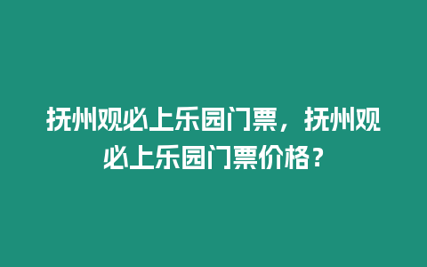 撫州觀必上樂園門票，撫州觀必上樂園門票價格？