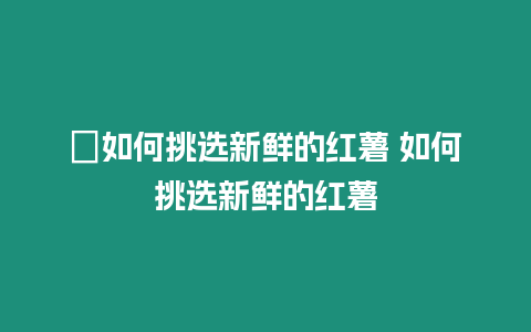 ?如何挑選新鮮的紅薯 如何挑選新鮮的紅薯