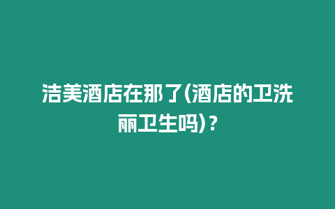 潔美酒店在那了(酒店的衛洗麗衛生嗎)？