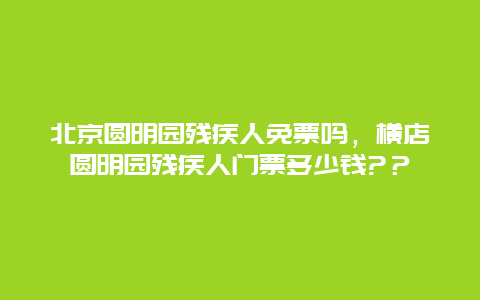 北京圓明園殘疾人免票嗎，橫店圓明園殘疾人門票多少錢?？