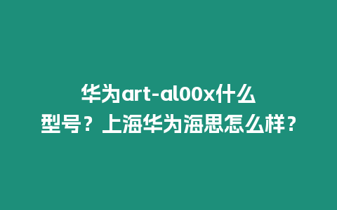 華為art-al00x什么型號？上海華為海思怎么樣？