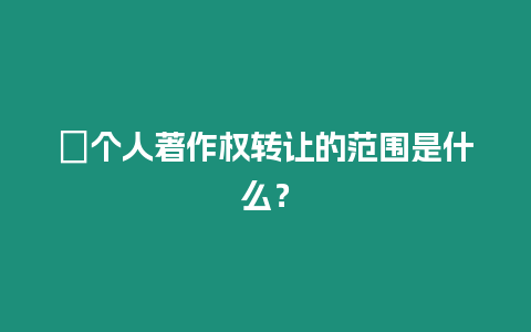 ?個人著作權轉讓的范圍是什么？