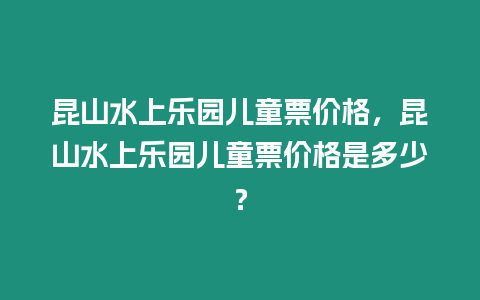 昆山水上樂園兒童票價格，昆山水上樂園兒童票價格是多少？