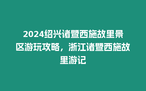 2024紹興諸暨西施故里景區(qū)游玩攻略，浙江諸暨西施故里游記