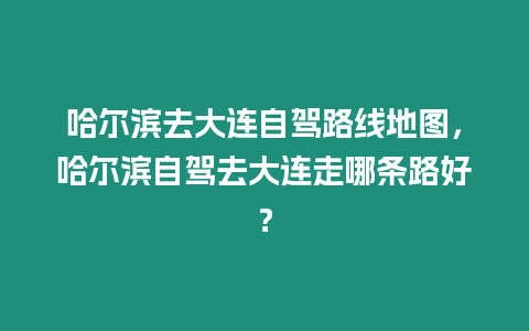 哈爾濱去大連自駕路線地圖，哈爾濱自駕去大連走哪條路好？