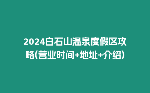 2024白石山溫泉度假區攻略(營業時間+地址+介紹)