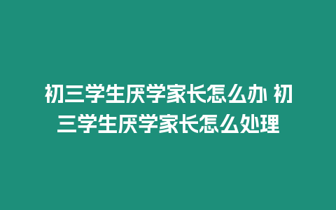 初三學(xué)生厭學(xué)家長怎么辦 初三學(xué)生厭學(xué)家長怎么處理