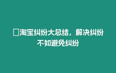 ?淘寶糾紛大總結(jié)，解決糾紛不如避免糾紛