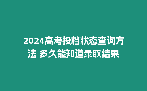 2024高考投檔狀態查詢方法 多久能知道錄取結果