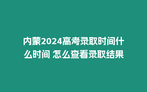 內(nèi)蒙2024高考錄取時(shí)間什么時(shí)間 怎么查看錄取結(jié)果