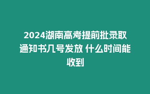 2024湖南高考提前批錄取通知書幾號發放 什么時間能收到