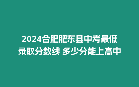 2024合肥肥東縣中考最低錄取分數(shù)線 多少分能上高中