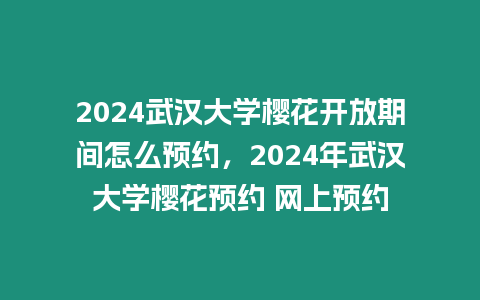 2024武漢大學(xué)櫻花開放期間怎么預(yù)約，2024年武漢大學(xué)櫻花預(yù)約 網(wǎng)上預(yù)約