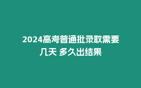 2024高考普通批錄取需要幾天 多久出結果