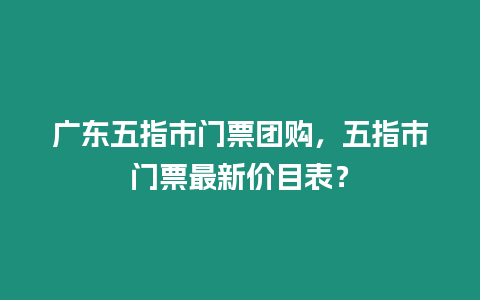 廣東五指市門票團購，五指市門票最新價目表？