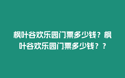 楓葉谷歡樂園門票多少錢？楓葉谷歡樂園門票多少錢？？