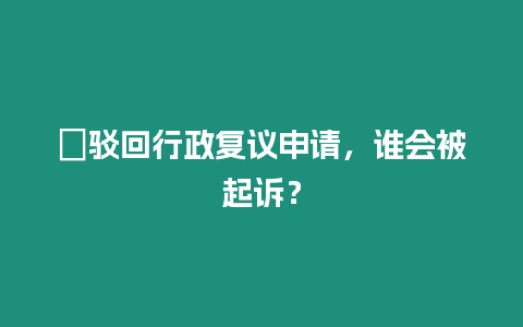 ?駁回行政復議申請，誰會被起訴？