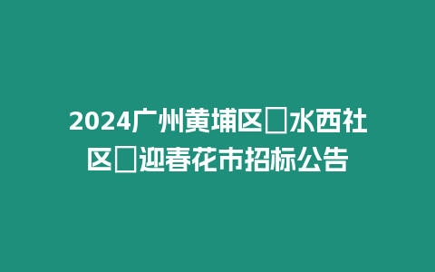 2024廣州黃埔區?水西社區?迎春花市招標公告