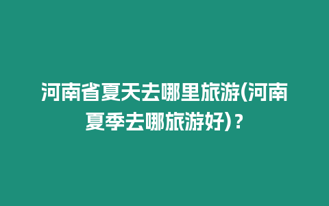 河南省夏天去哪里旅游(河南夏季去哪旅游好)？