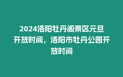 2024洛陽牡丹閣景區元旦開放時間，洛陽市牡丹公園開放時間