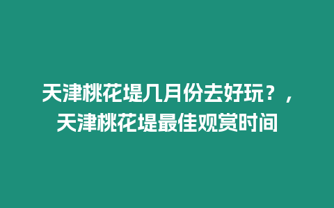 天津桃花堤幾月份去好玩？，天津桃花堤最佳觀賞時間