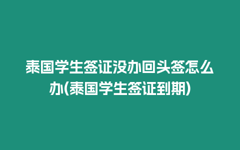 泰國學生簽證沒辦回頭簽怎么辦(泰國學生簽證到期)