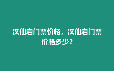 漢仙巖門票價格，漢仙巖門票價格多少？