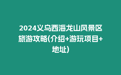 2024義烏西海龍山風景區旅游攻略(介紹+游玩項目+地址)