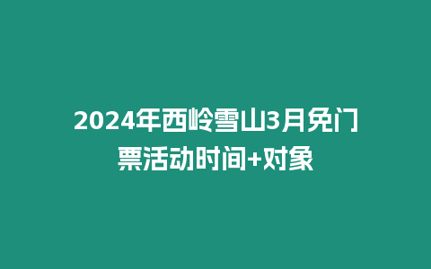 2024年西嶺雪山3月免門票活動時間+對象