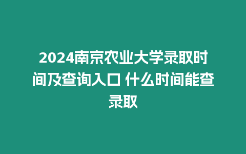 2024南京農業大學錄取時間及查詢入口 什么時間能查錄取