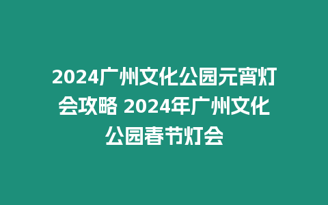 2024廣州文化公園元宵燈會攻略 2024年廣州文化公園春節燈會