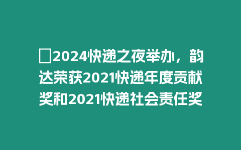 ?2024快遞之夜舉辦，韻達榮獲2021快遞年度貢獻獎和2021快遞社會責任獎