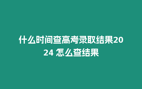 什么時(shí)間查高考錄取結(jié)果2024 怎么查結(jié)果