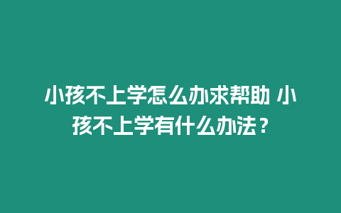 小孩不上學怎么辦求幫助 小孩不上學有什么辦法？